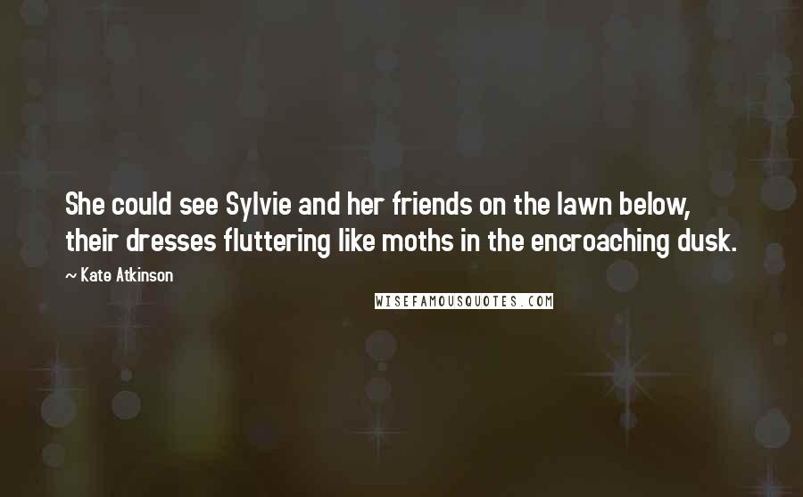 Kate Atkinson Quotes: She could see Sylvie and her friends on the lawn below, their dresses fluttering like moths in the encroaching dusk.