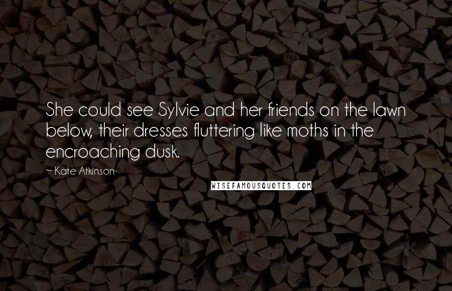 Kate Atkinson Quotes: She could see Sylvie and her friends on the lawn below, their dresses fluttering like moths in the encroaching dusk.