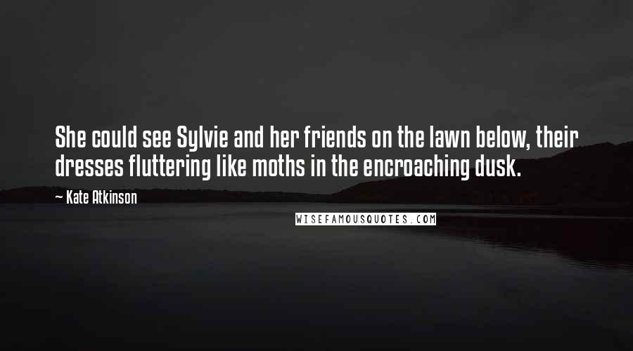 Kate Atkinson Quotes: She could see Sylvie and her friends on the lawn below, their dresses fluttering like moths in the encroaching dusk.