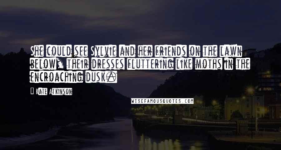 Kate Atkinson Quotes: She could see Sylvie and her friends on the lawn below, their dresses fluttering like moths in the encroaching dusk.