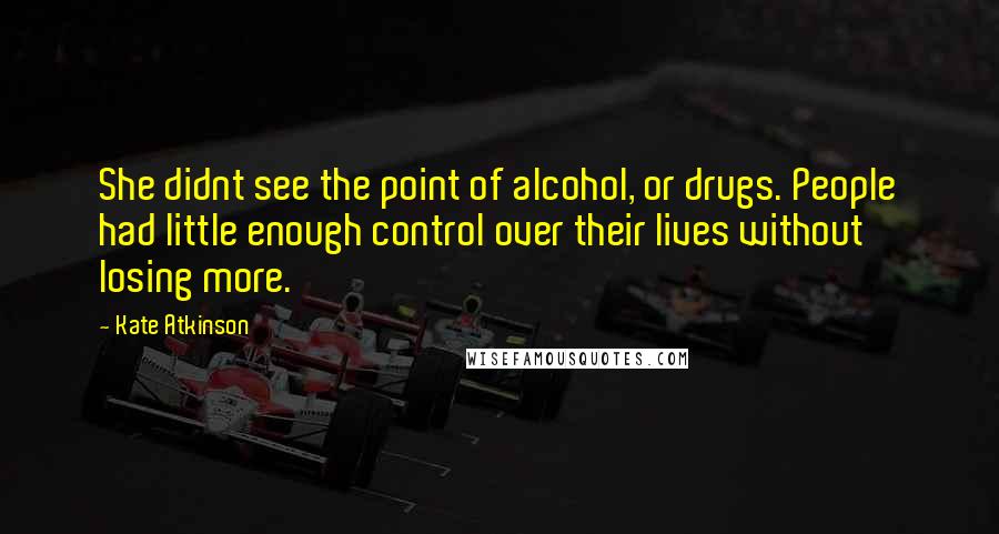 Kate Atkinson Quotes: She didnt see the point of alcohol, or drugs. People had little enough control over their lives without losing more.