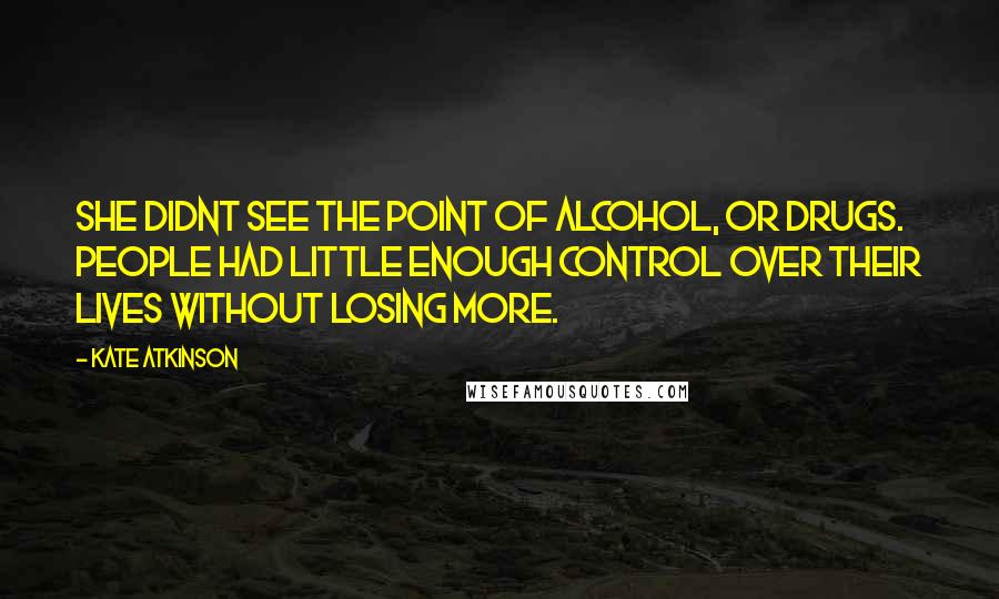 Kate Atkinson Quotes: She didnt see the point of alcohol, or drugs. People had little enough control over their lives without losing more.