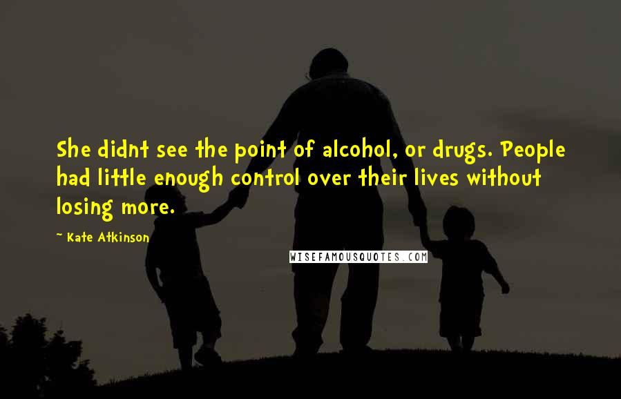 Kate Atkinson Quotes: She didnt see the point of alcohol, or drugs. People had little enough control over their lives without losing more.