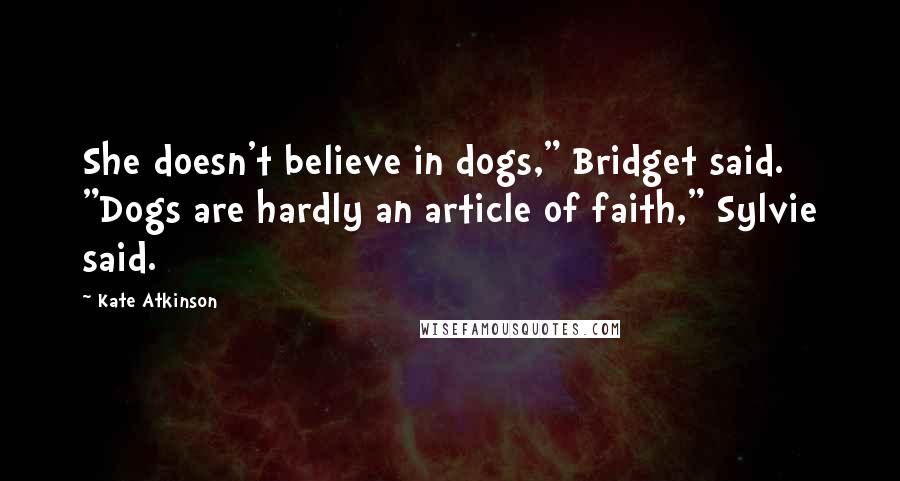 Kate Atkinson Quotes: She doesn't believe in dogs," Bridget said. "Dogs are hardly an article of faith," Sylvie said.