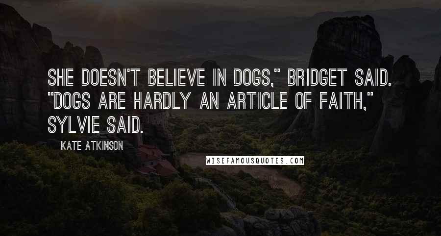 Kate Atkinson Quotes: She doesn't believe in dogs," Bridget said. "Dogs are hardly an article of faith," Sylvie said.