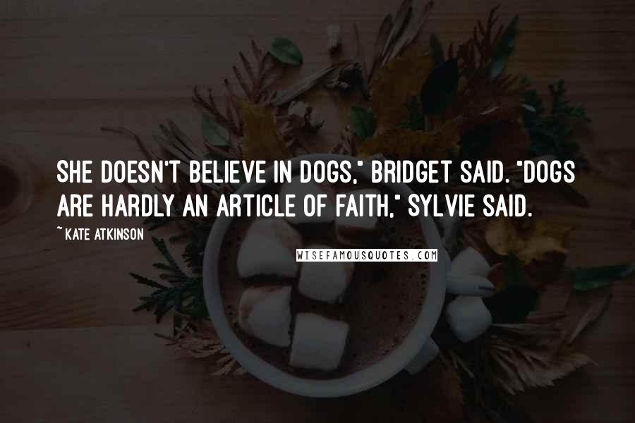 Kate Atkinson Quotes: She doesn't believe in dogs," Bridget said. "Dogs are hardly an article of faith," Sylvie said.