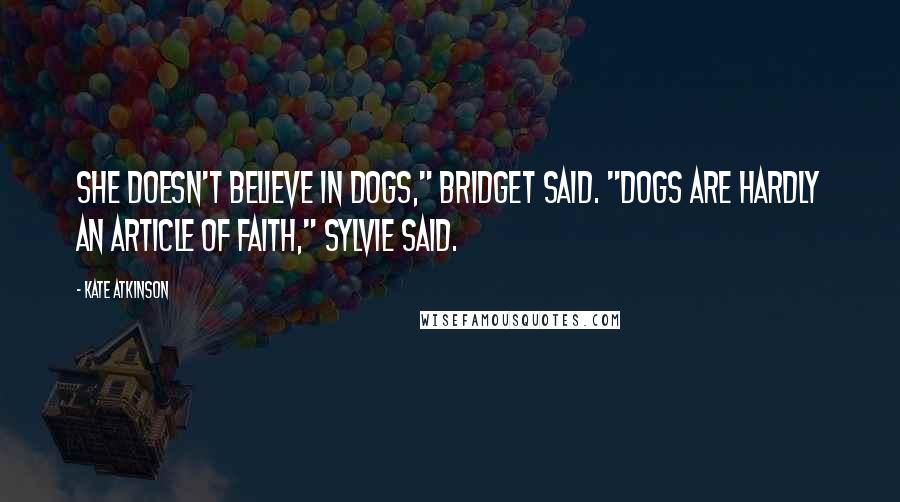 Kate Atkinson Quotes: She doesn't believe in dogs," Bridget said. "Dogs are hardly an article of faith," Sylvie said.