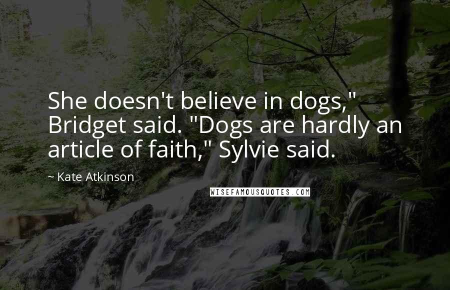 Kate Atkinson Quotes: She doesn't believe in dogs," Bridget said. "Dogs are hardly an article of faith," Sylvie said.