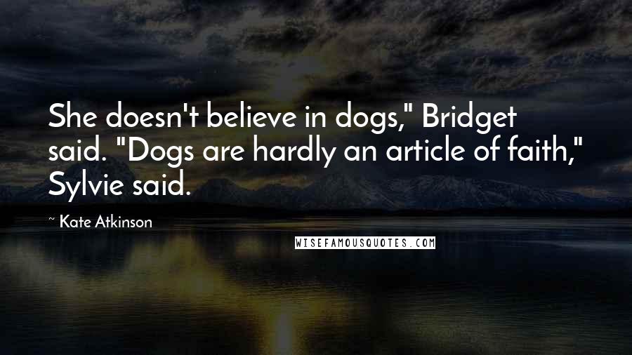 Kate Atkinson Quotes: She doesn't believe in dogs," Bridget said. "Dogs are hardly an article of faith," Sylvie said.