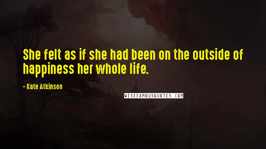 Kate Atkinson Quotes: She felt as if she had been on the outside of happiness her whole life.