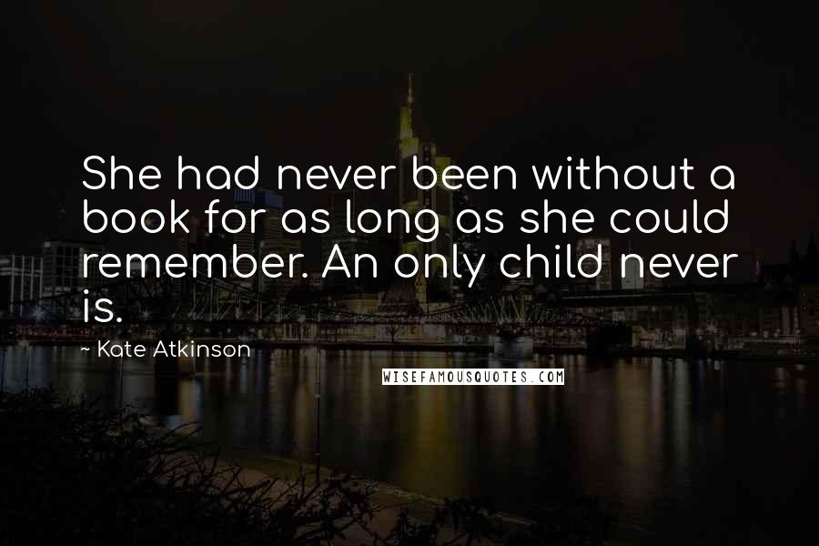 Kate Atkinson Quotes: She had never been without a book for as long as she could remember. An only child never is.