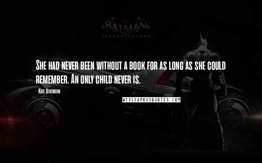 Kate Atkinson Quotes: She had never been without a book for as long as she could remember. An only child never is.