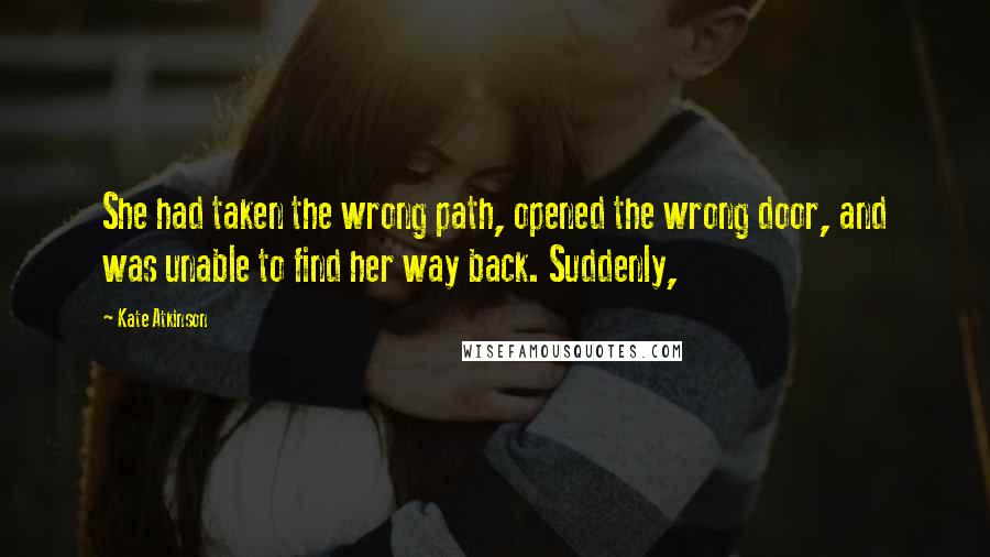 Kate Atkinson Quotes: She had taken the wrong path, opened the wrong door, and was unable to find her way back. Suddenly,