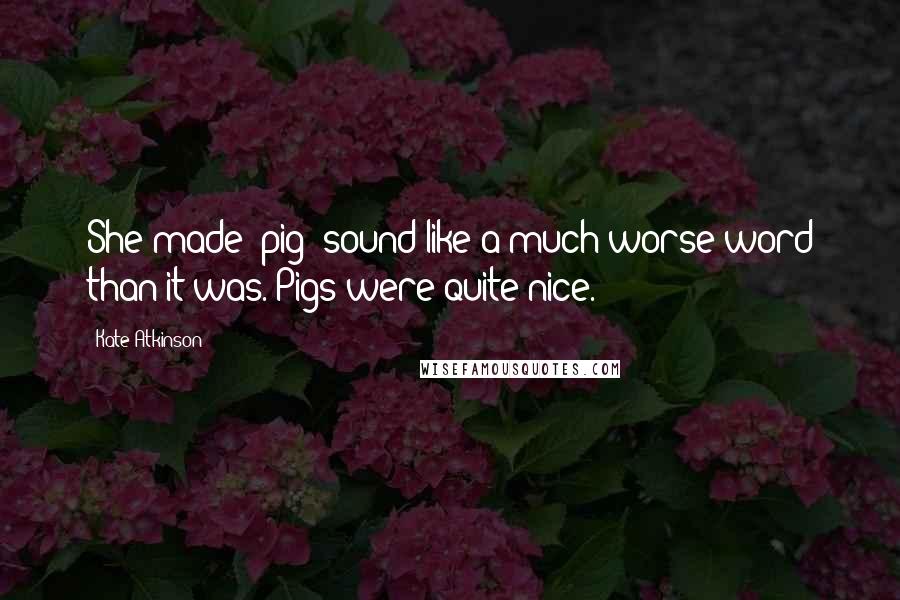 Kate Atkinson Quotes: She made 'pig' sound like a much worse word than it was. Pigs were quite nice.