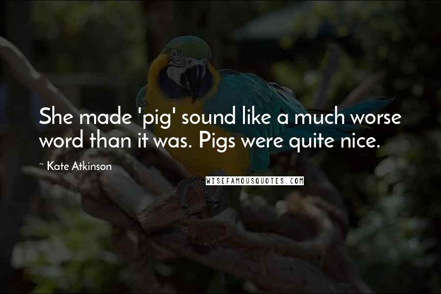 Kate Atkinson Quotes: She made 'pig' sound like a much worse word than it was. Pigs were quite nice.