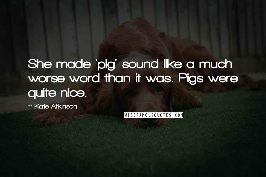 Kate Atkinson Quotes: She made 'pig' sound like a much worse word than it was. Pigs were quite nice.