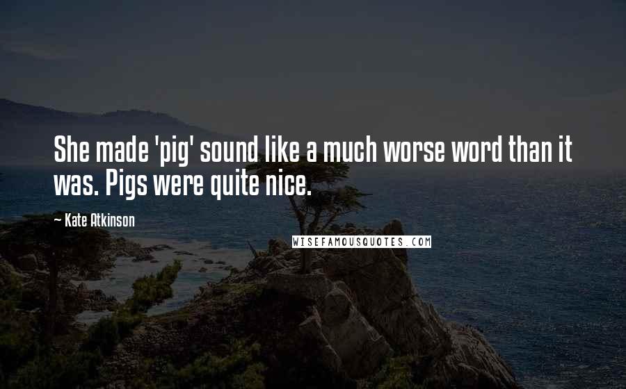 Kate Atkinson Quotes: She made 'pig' sound like a much worse word than it was. Pigs were quite nice.