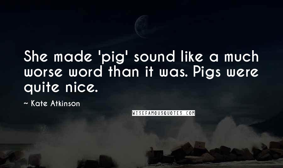 Kate Atkinson Quotes: She made 'pig' sound like a much worse word than it was. Pigs were quite nice.