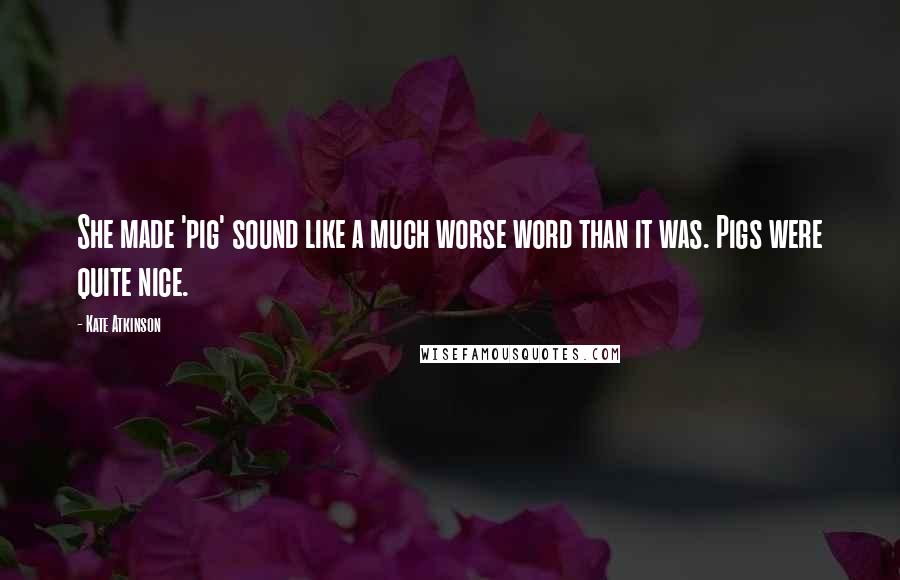 Kate Atkinson Quotes: She made 'pig' sound like a much worse word than it was. Pigs were quite nice.