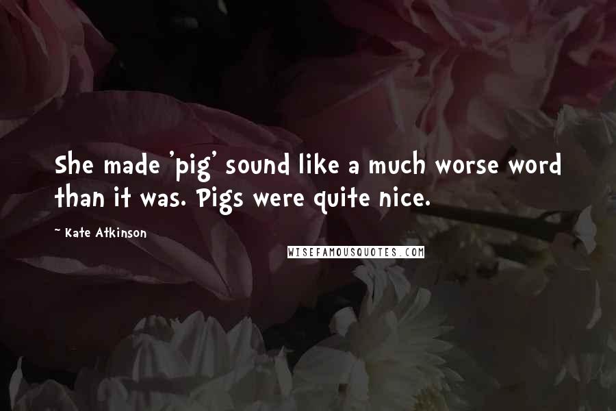 Kate Atkinson Quotes: She made 'pig' sound like a much worse word than it was. Pigs were quite nice.