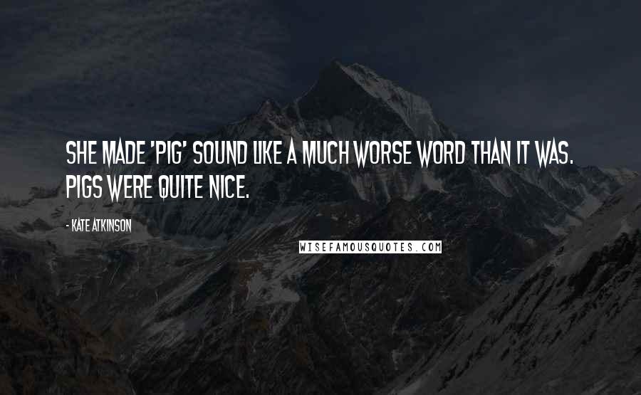 Kate Atkinson Quotes: She made 'pig' sound like a much worse word than it was. Pigs were quite nice.