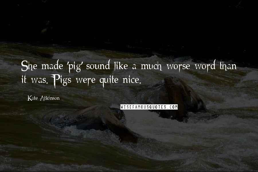 Kate Atkinson Quotes: She made 'pig' sound like a much worse word than it was. Pigs were quite nice.