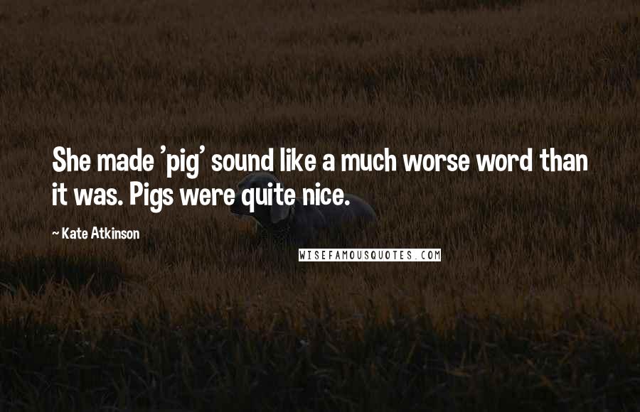 Kate Atkinson Quotes: She made 'pig' sound like a much worse word than it was. Pigs were quite nice.