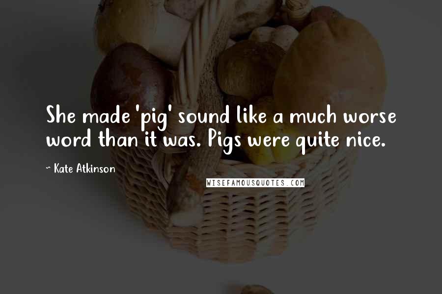 Kate Atkinson Quotes: She made 'pig' sound like a much worse word than it was. Pigs were quite nice.