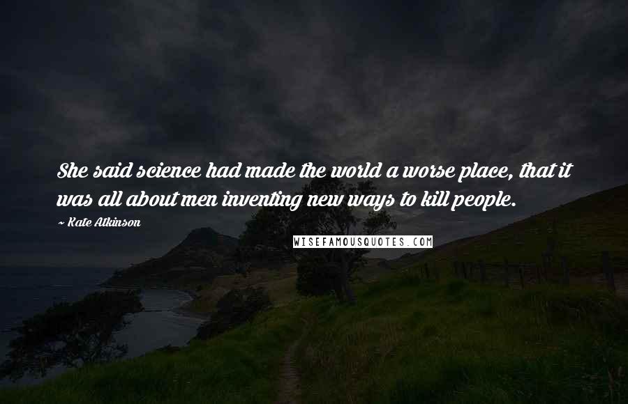 Kate Atkinson Quotes: She said science had made the world a worse place, that it was all about men inventing new ways to kill people.