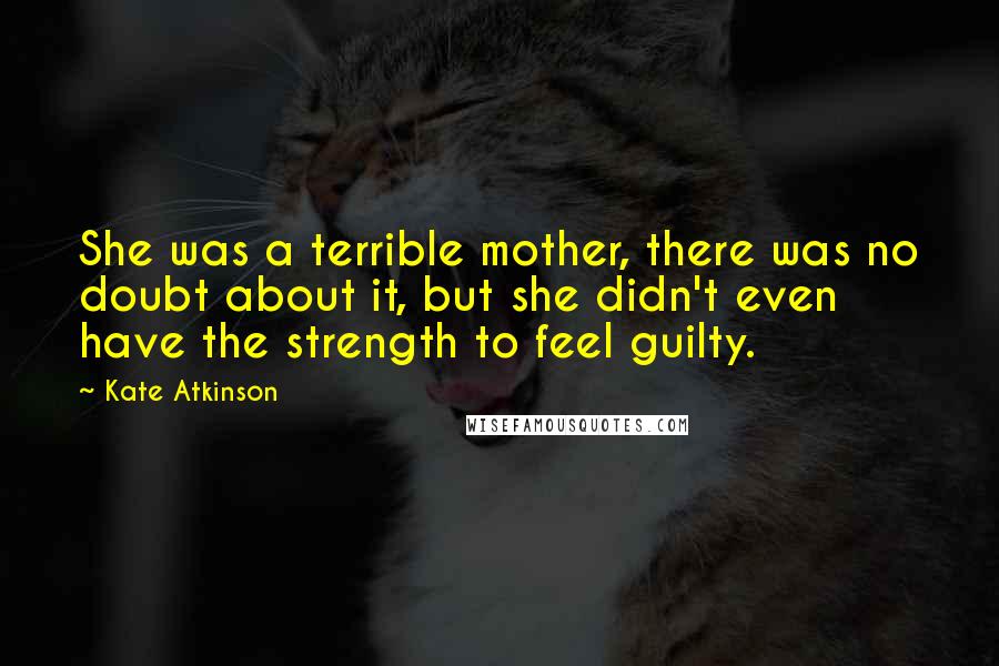 Kate Atkinson Quotes: She was a terrible mother, there was no doubt about it, but she didn't even have the strength to feel guilty.