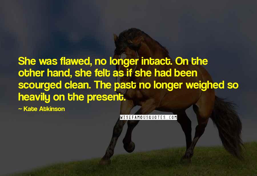 Kate Atkinson Quotes: She was flawed, no longer intact. On the other hand, she felt as if she had been scourged clean. The past no longer weighed so heavily on the present.