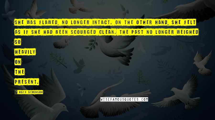 Kate Atkinson Quotes: She was flawed, no longer intact. On the other hand, she felt as if she had been scourged clean. The past no longer weighed so heavily on the present.