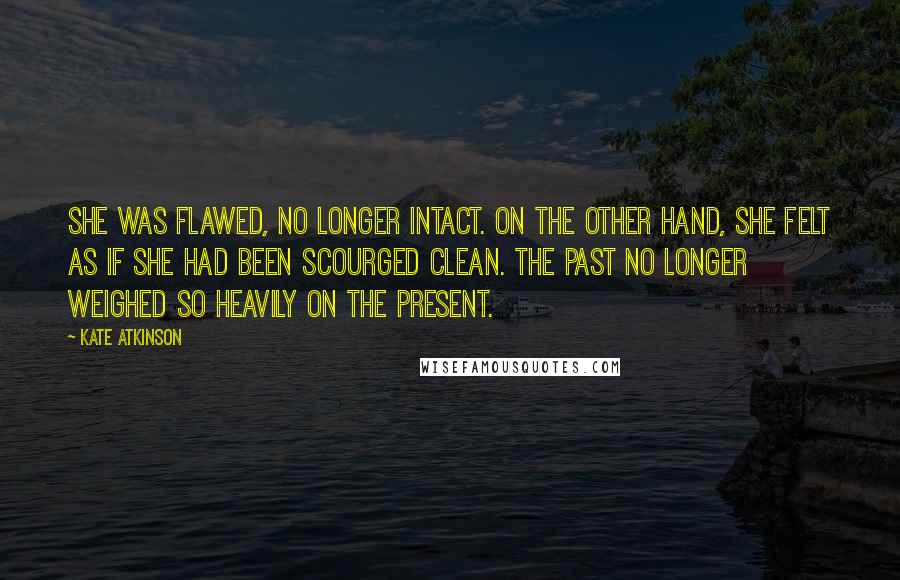 Kate Atkinson Quotes: She was flawed, no longer intact. On the other hand, she felt as if she had been scourged clean. The past no longer weighed so heavily on the present.