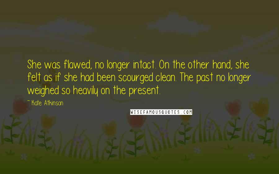 Kate Atkinson Quotes: She was flawed, no longer intact. On the other hand, she felt as if she had been scourged clean. The past no longer weighed so heavily on the present.