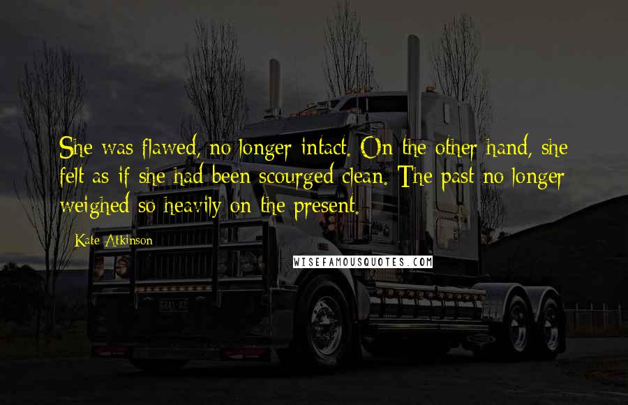 Kate Atkinson Quotes: She was flawed, no longer intact. On the other hand, she felt as if she had been scourged clean. The past no longer weighed so heavily on the present.