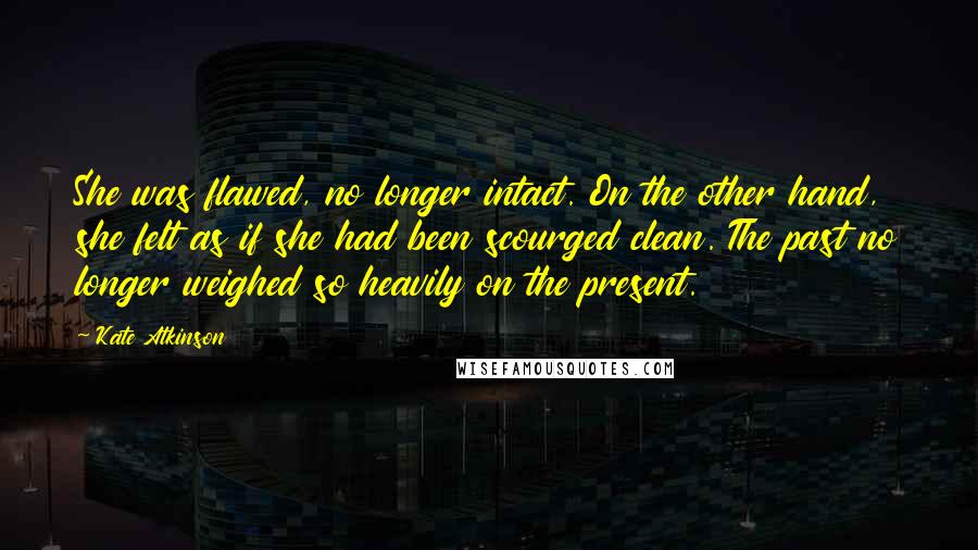 Kate Atkinson Quotes: She was flawed, no longer intact. On the other hand, she felt as if she had been scourged clean. The past no longer weighed so heavily on the present.