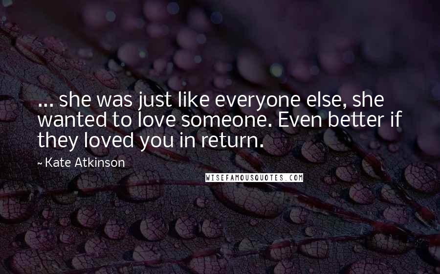 Kate Atkinson Quotes: ... she was just like everyone else, she wanted to love someone. Even better if they loved you in return.