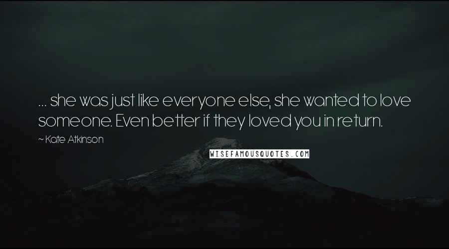 Kate Atkinson Quotes: ... she was just like everyone else, she wanted to love someone. Even better if they loved you in return.