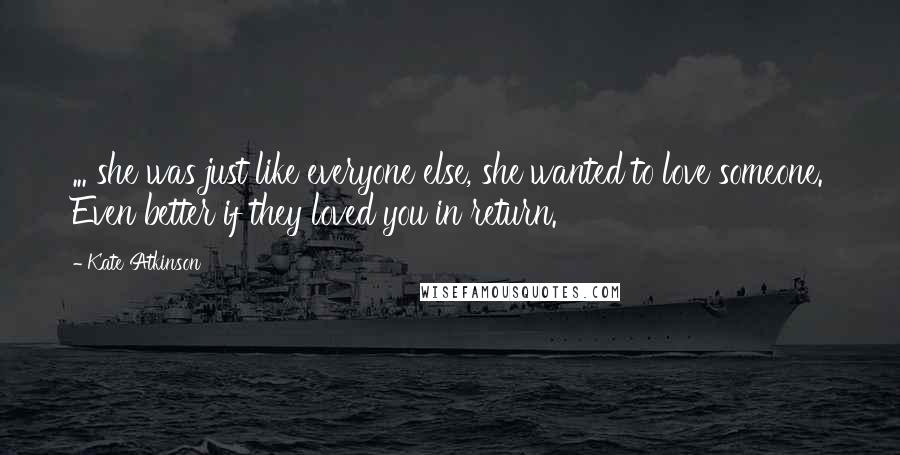 Kate Atkinson Quotes: ... she was just like everyone else, she wanted to love someone. Even better if they loved you in return.