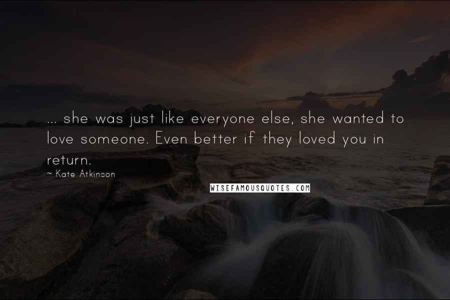 Kate Atkinson Quotes: ... she was just like everyone else, she wanted to love someone. Even better if they loved you in return.