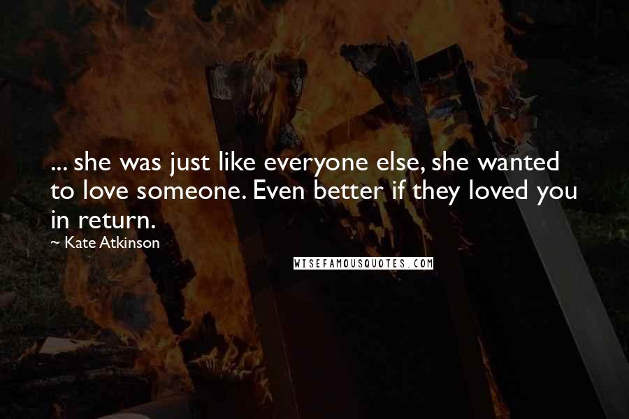 Kate Atkinson Quotes: ... she was just like everyone else, she wanted to love someone. Even better if they loved you in return.