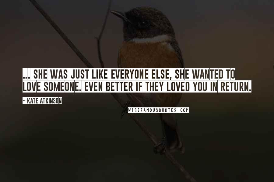 Kate Atkinson Quotes: ... she was just like everyone else, she wanted to love someone. Even better if they loved you in return.