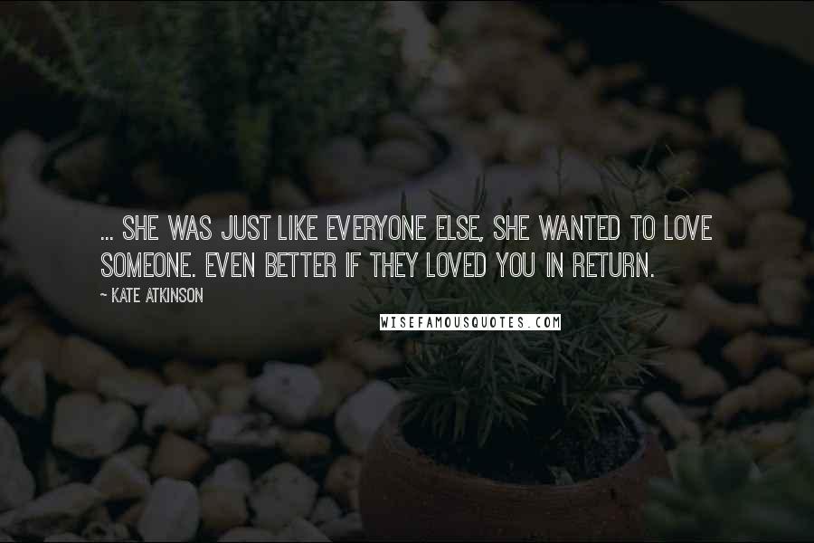 Kate Atkinson Quotes: ... she was just like everyone else, she wanted to love someone. Even better if they loved you in return.