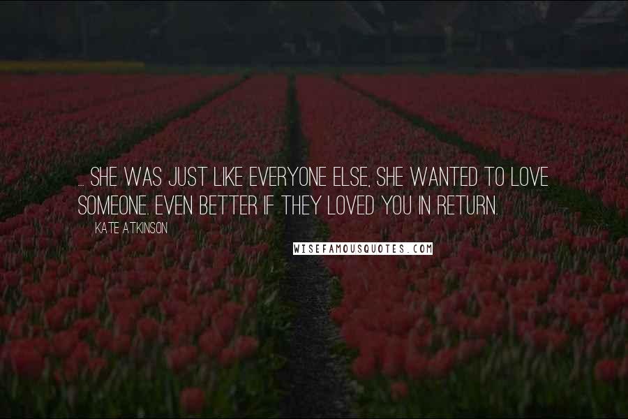 Kate Atkinson Quotes: ... she was just like everyone else, she wanted to love someone. Even better if they loved you in return.