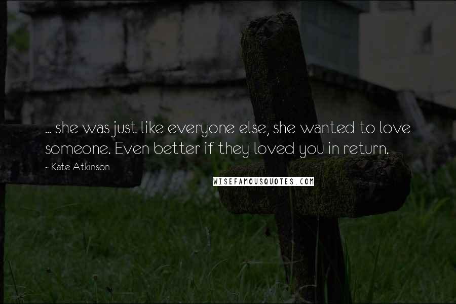 Kate Atkinson Quotes: ... she was just like everyone else, she wanted to love someone. Even better if they loved you in return.