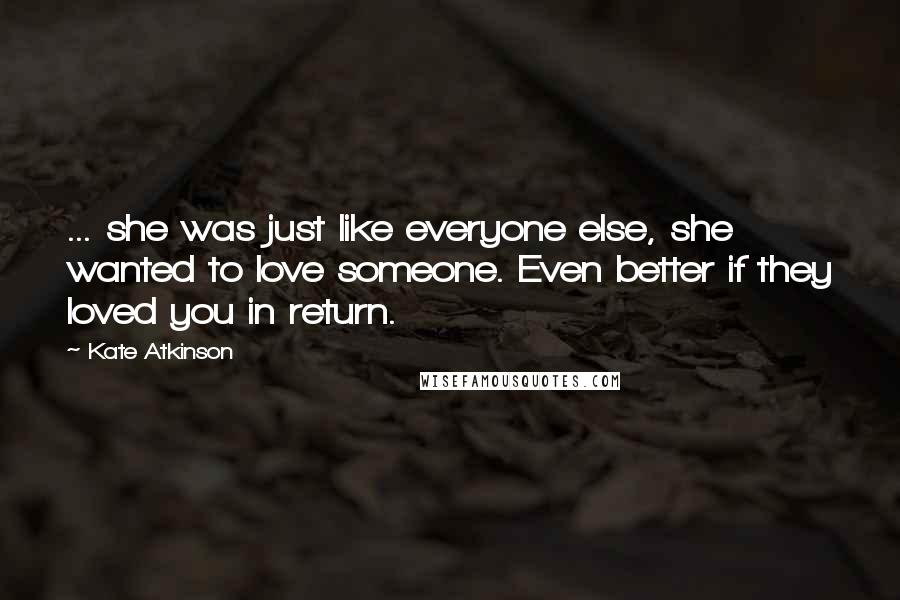 Kate Atkinson Quotes: ... she was just like everyone else, she wanted to love someone. Even better if they loved you in return.