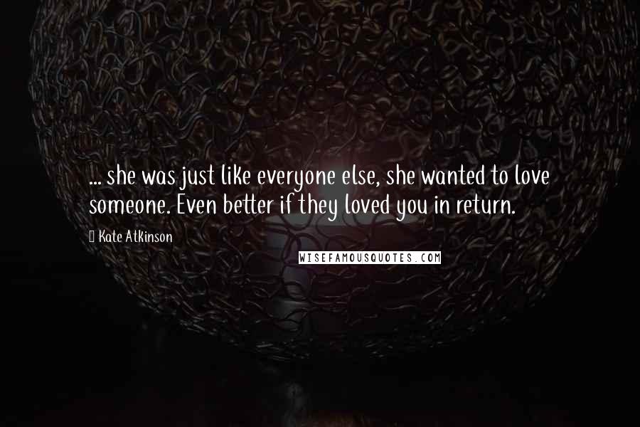 Kate Atkinson Quotes: ... she was just like everyone else, she wanted to love someone. Even better if they loved you in return.