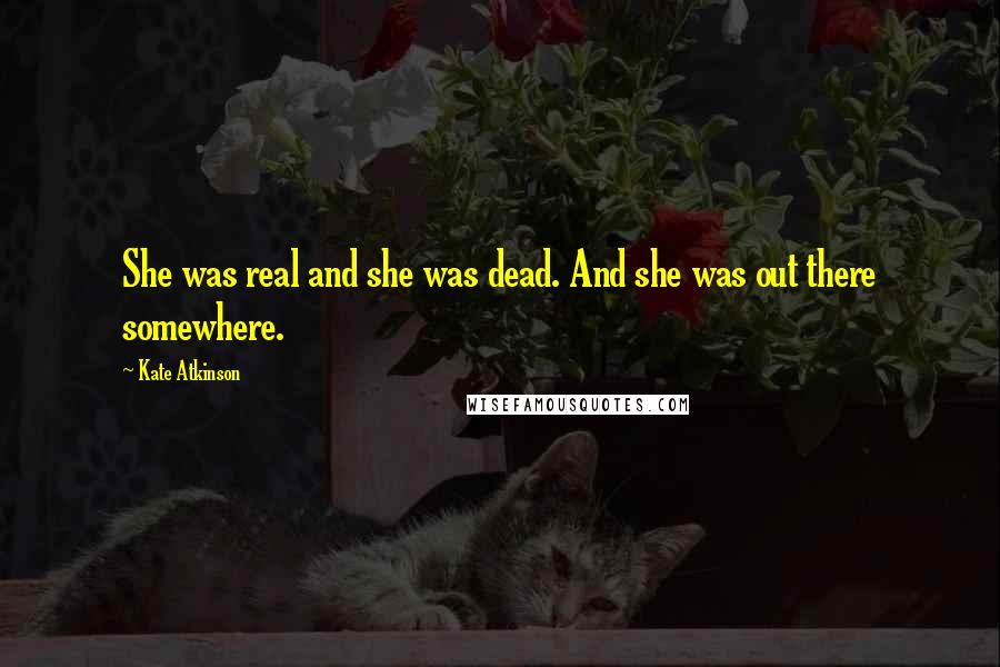 Kate Atkinson Quotes: She was real and she was dead. And she was out there somewhere.