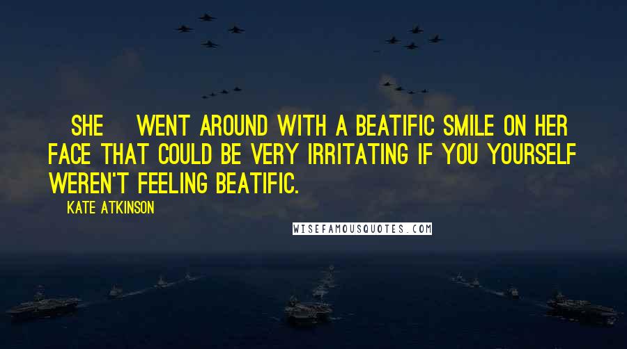 Kate Atkinson Quotes: [She] went around with a beatific smile on her face that could be very irritating if you yourself weren't feeling beatific.