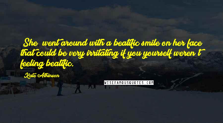 Kate Atkinson Quotes: [She] went around with a beatific smile on her face that could be very irritating if you yourself weren't feeling beatific.